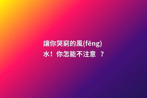 讓你哭窮的風(fēng)水！你怎能不注意？